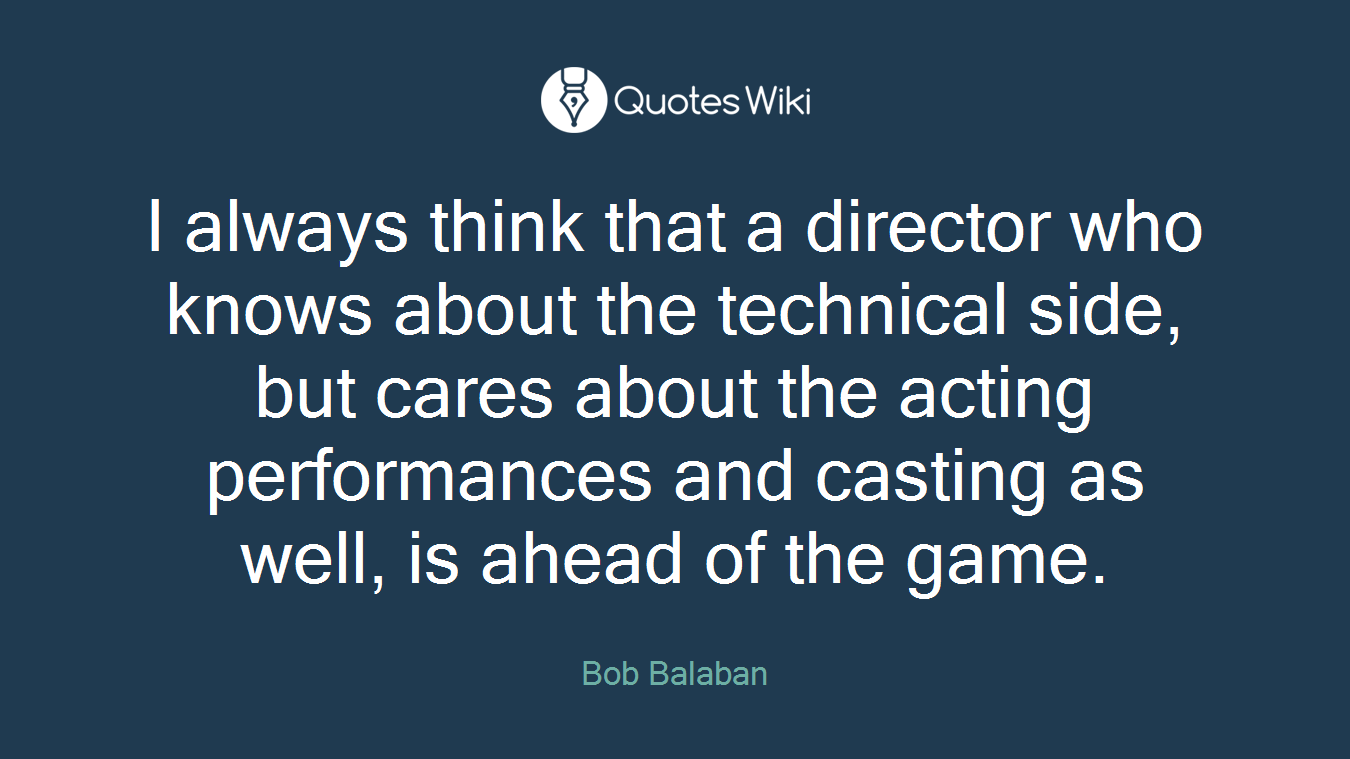 I always think that a director who knows about the technical side, but cares about the acting performances and casting as well, is ahead of the game.