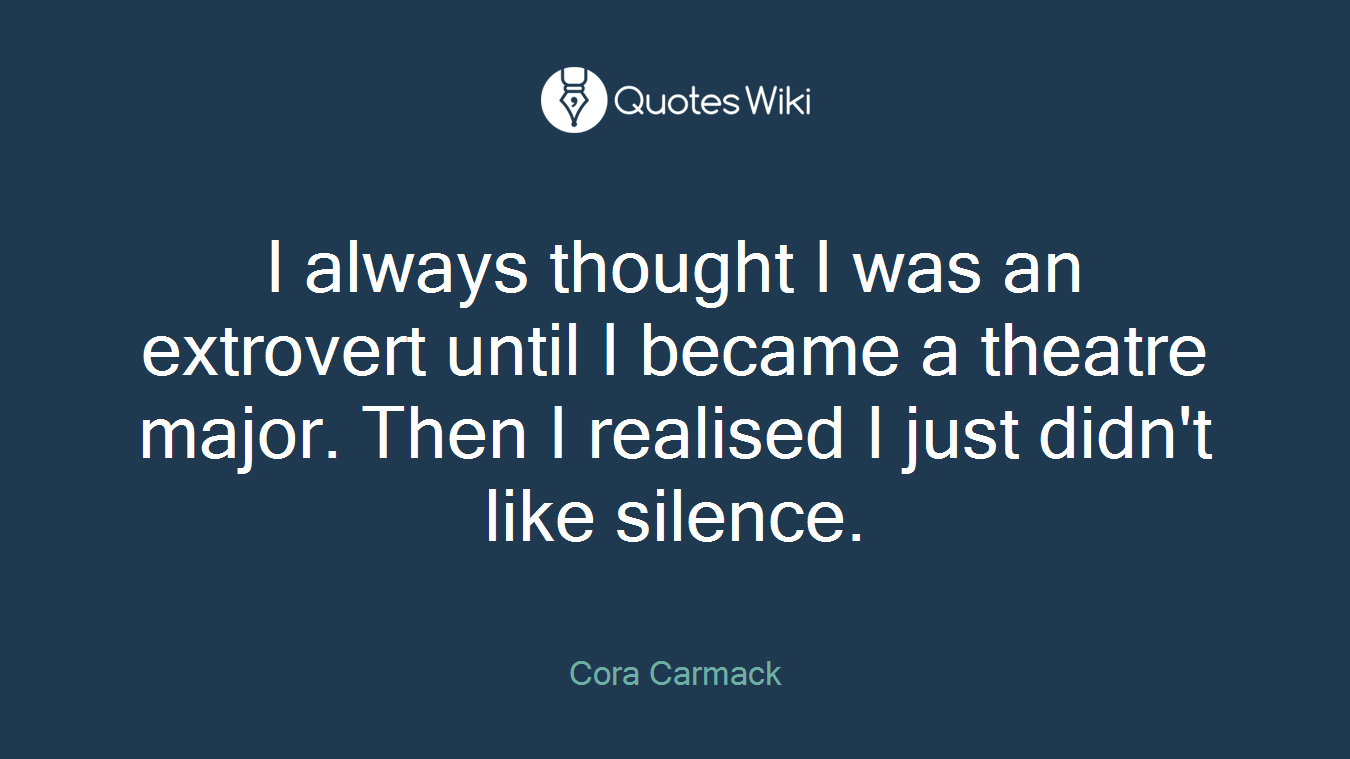 I always thought I was an extrovert until I became a theatre major. Then I realised I just didn't like silence.