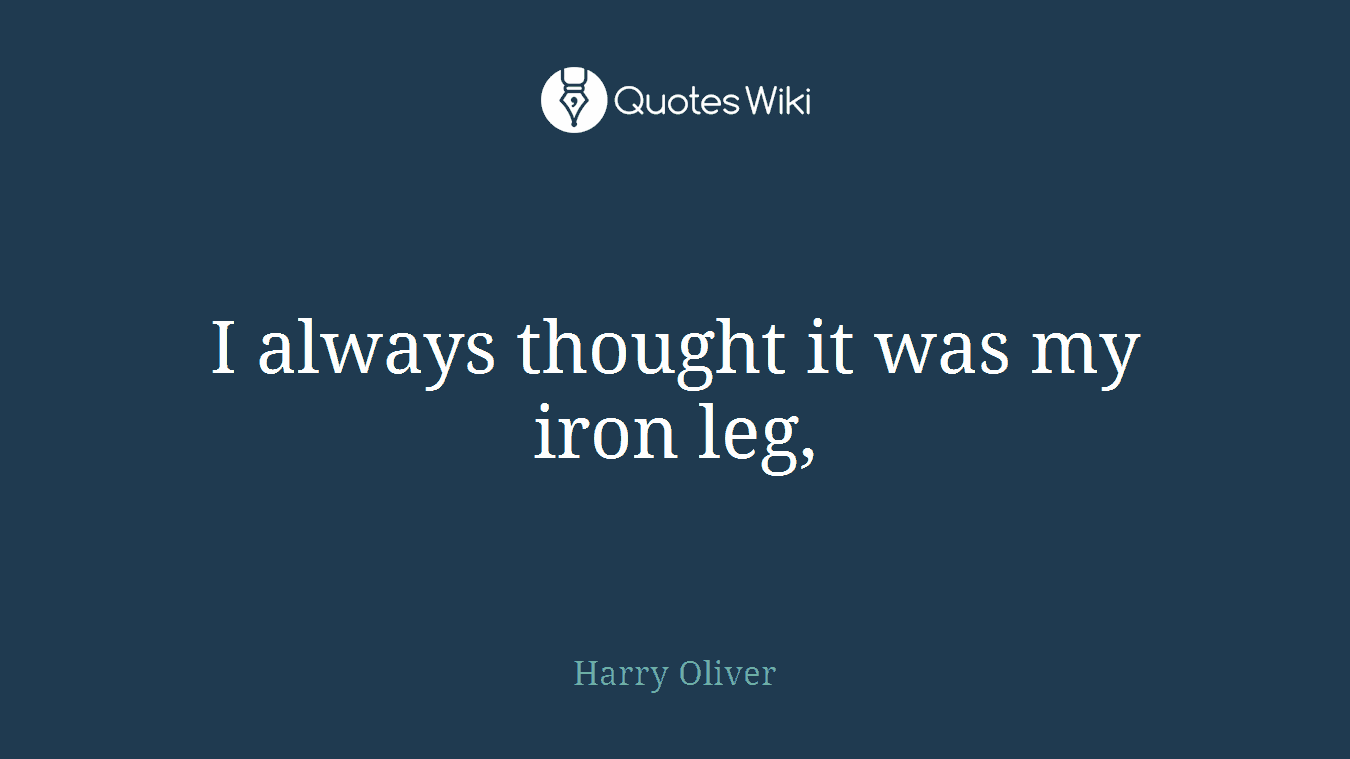 I always thought it was my iron leg,