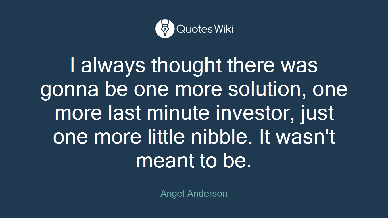 I always thought there was gonna be one more solution, one more last minute investor, just one more little nibble. It wasn't meant to be.