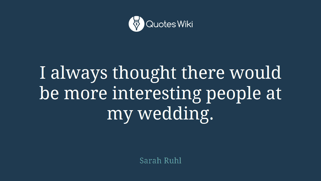 I always thought there would be more interesting people at my wedding.