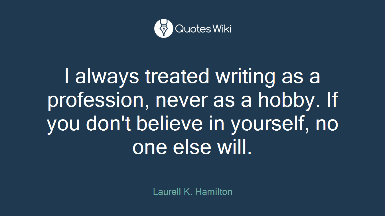 I always treated writing as a profession, never as a hobby. If you don't believe in yourself, no one else will.