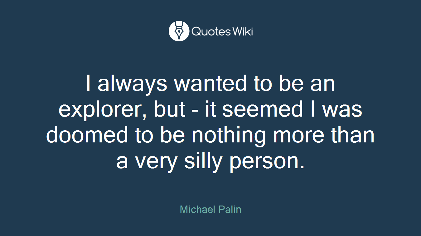 I always wanted to be an explorer, but - it seemed I was doomed to be nothing more than a very silly person.