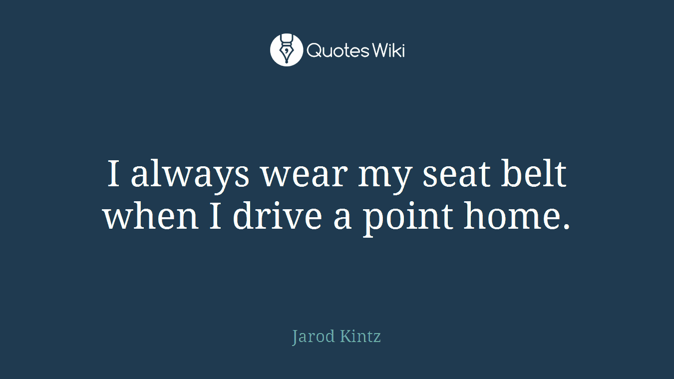 I always wear my seat belt when I drive a point home.