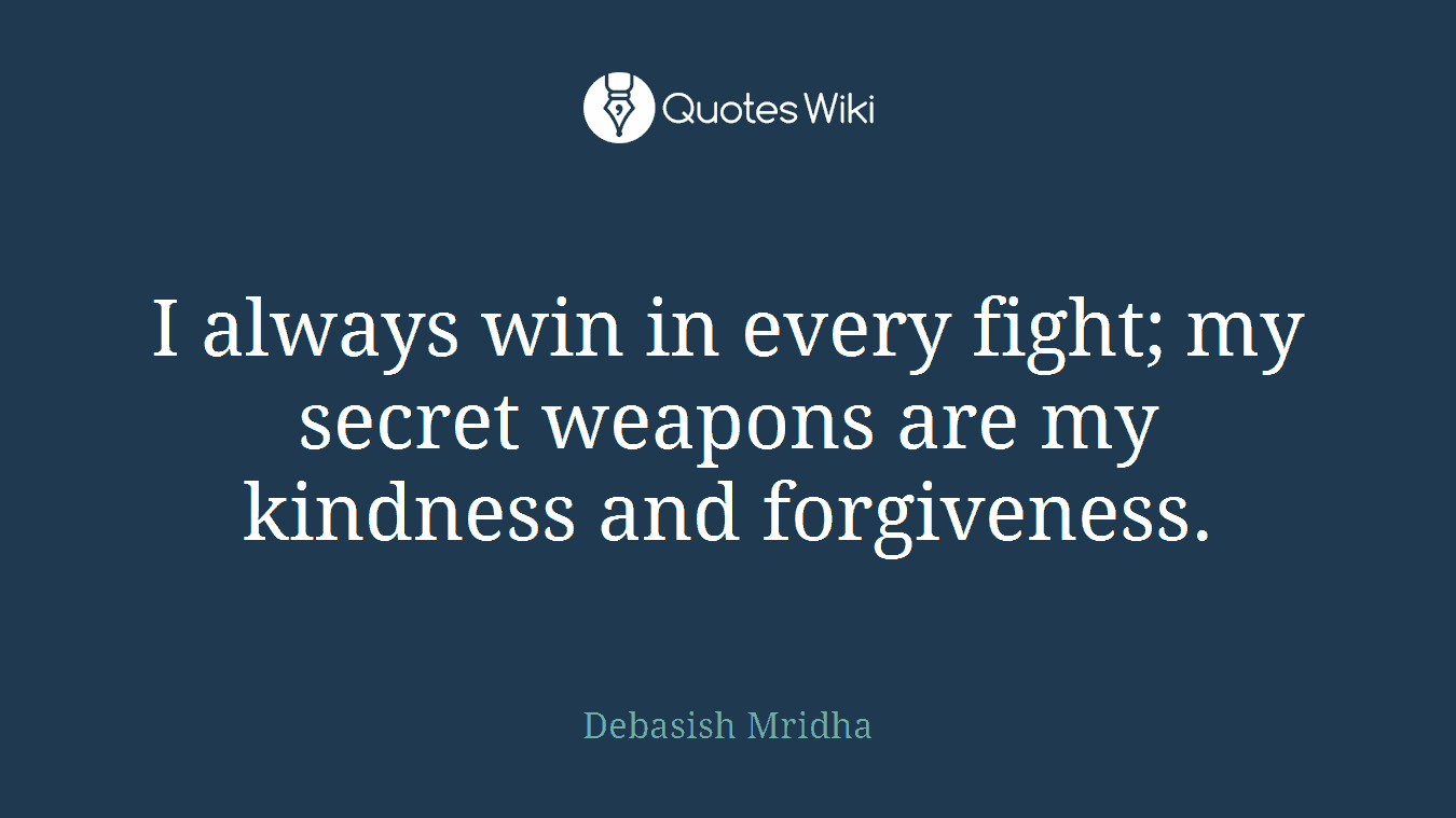 I always win in every fight; my secret weapons are my kindness and forgiveness.