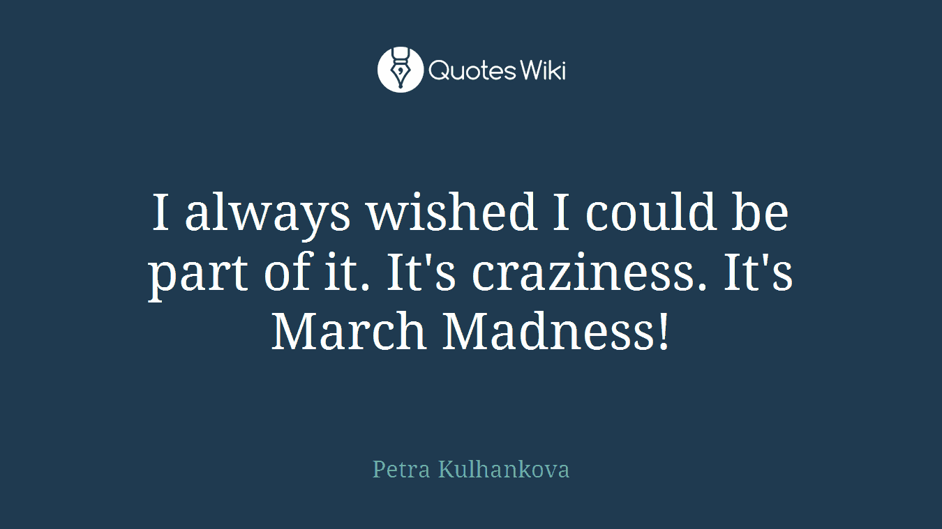 I always wished I could be part of it. It's craziness. It's March Madness!