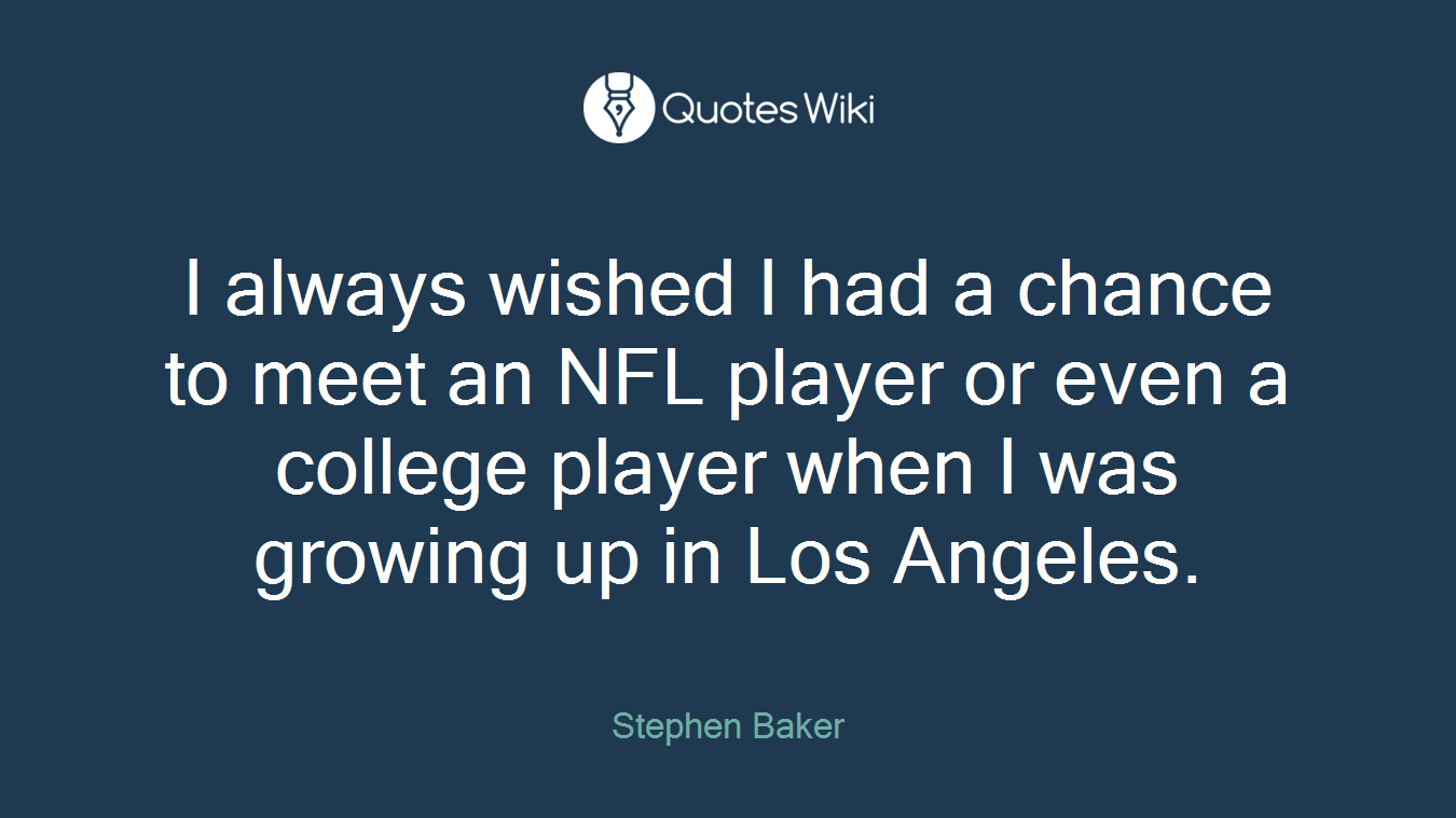 I always wished I had a chance to meet an NFL player or even a college player when I was growing up in Los Angeles.