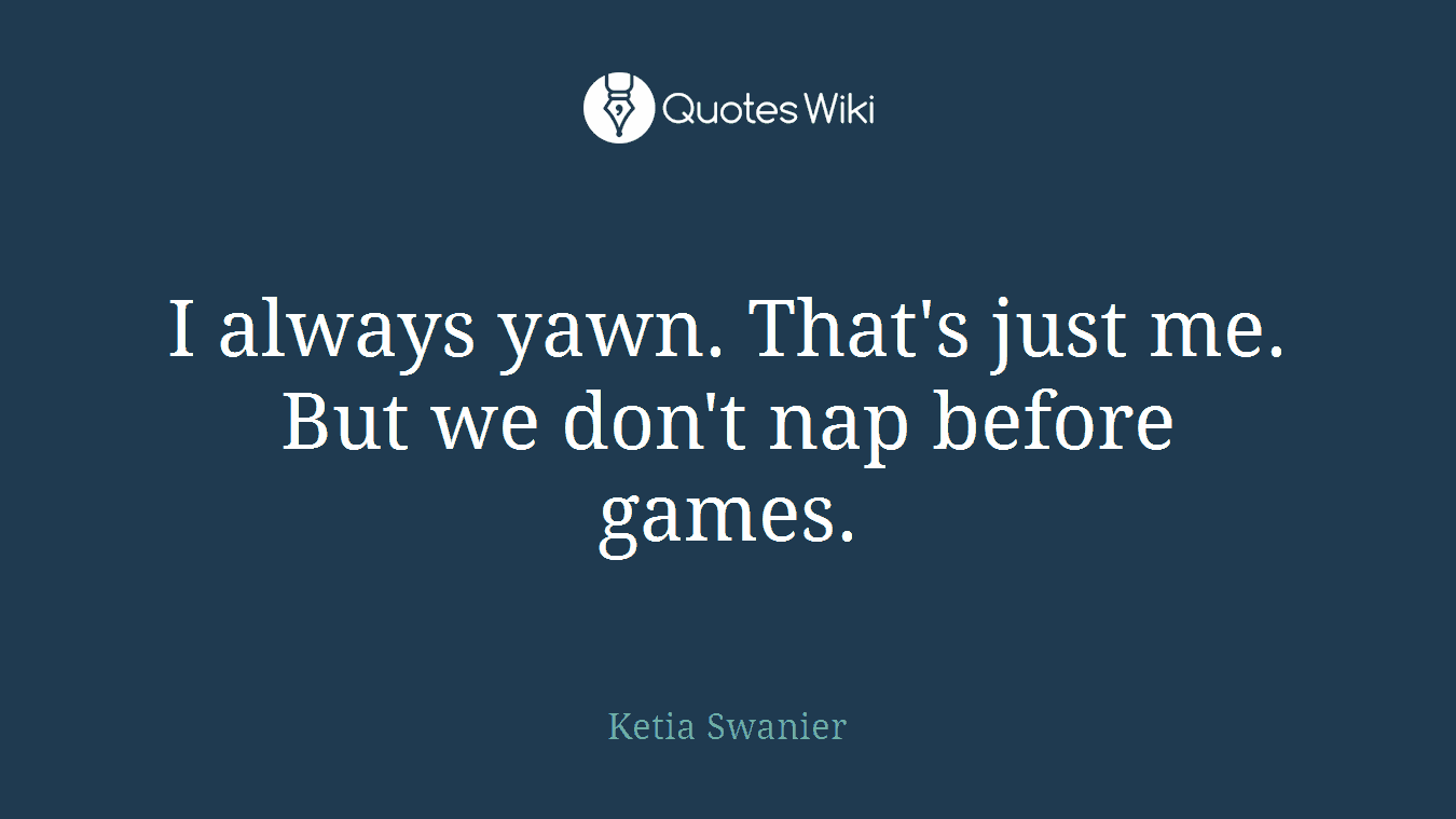 I always yawn. That's just me. But we don't nap before games.