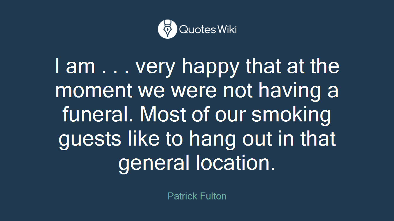 I am . . . very happy that at the moment we were not having a funeral. Most of our smoking guests like to hang out in that general location.