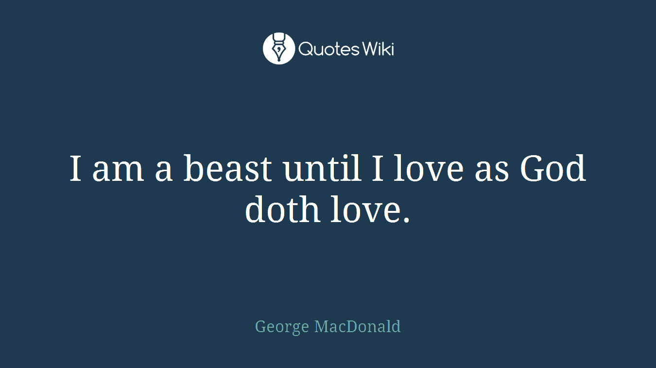 I am a beast until I love as God doth love.