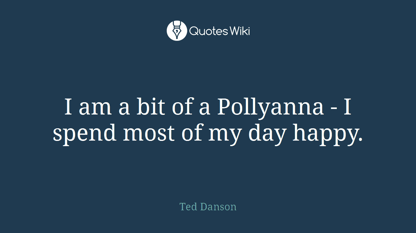 I am a bit of a Pollyanna - I spend most of my day happy.