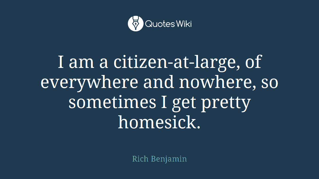 I am a citizen-at-large, of everywhere and nowhere, so sometimes I get pretty homesick.