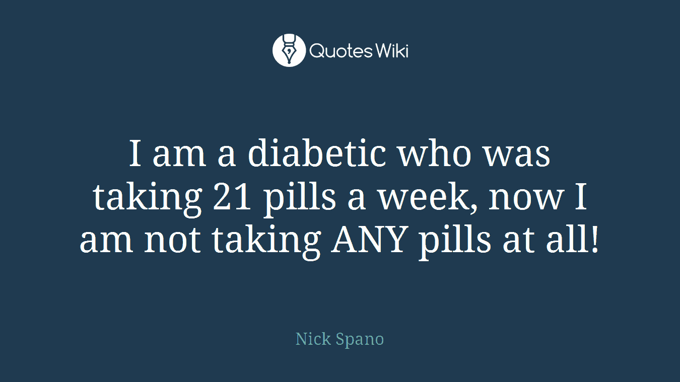 I am a diabetic who was taking 21 pills a week, now I am not taking ANY pills at all!