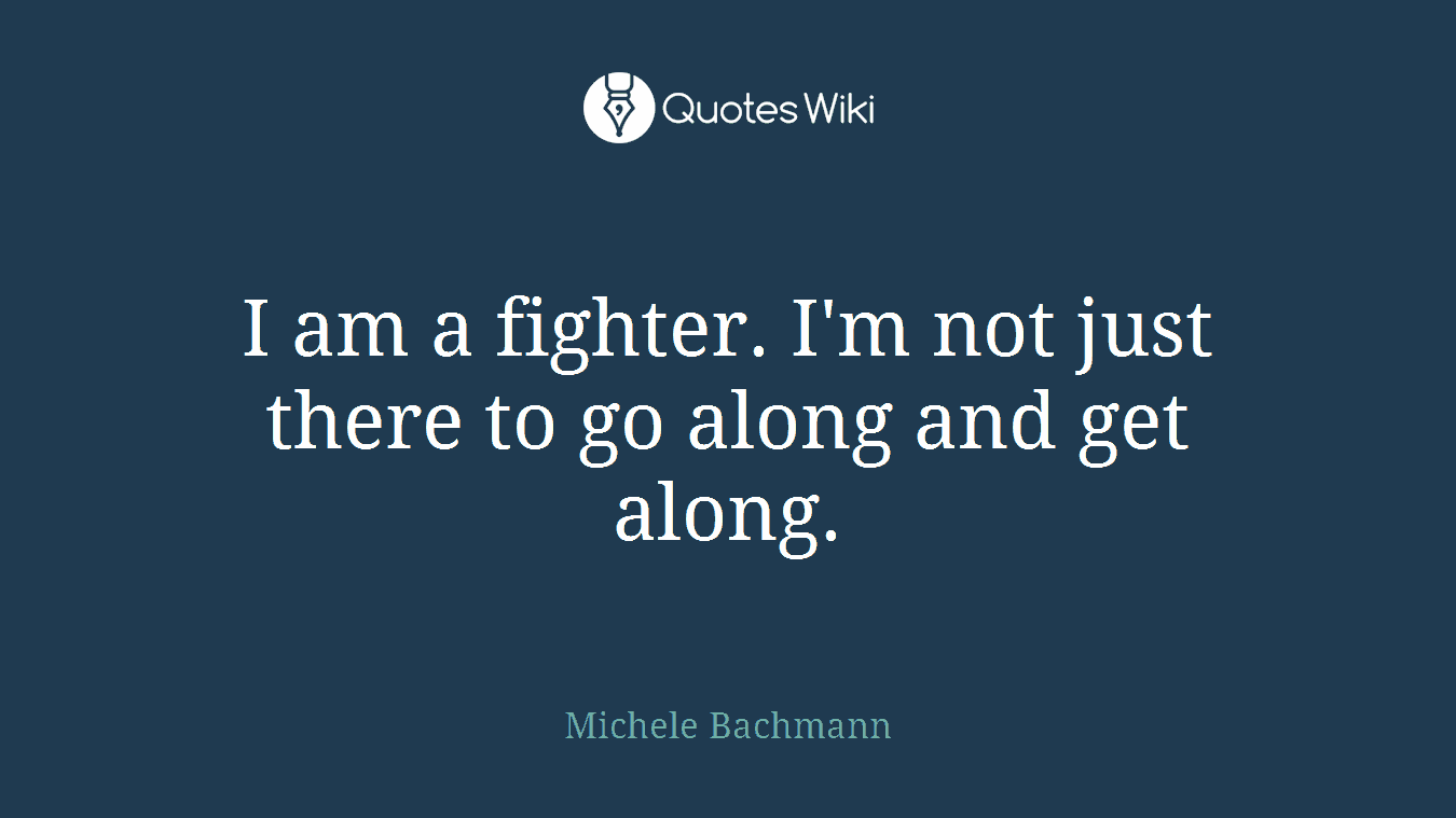 I am a fighter. I'm not just there to go along and get along.
