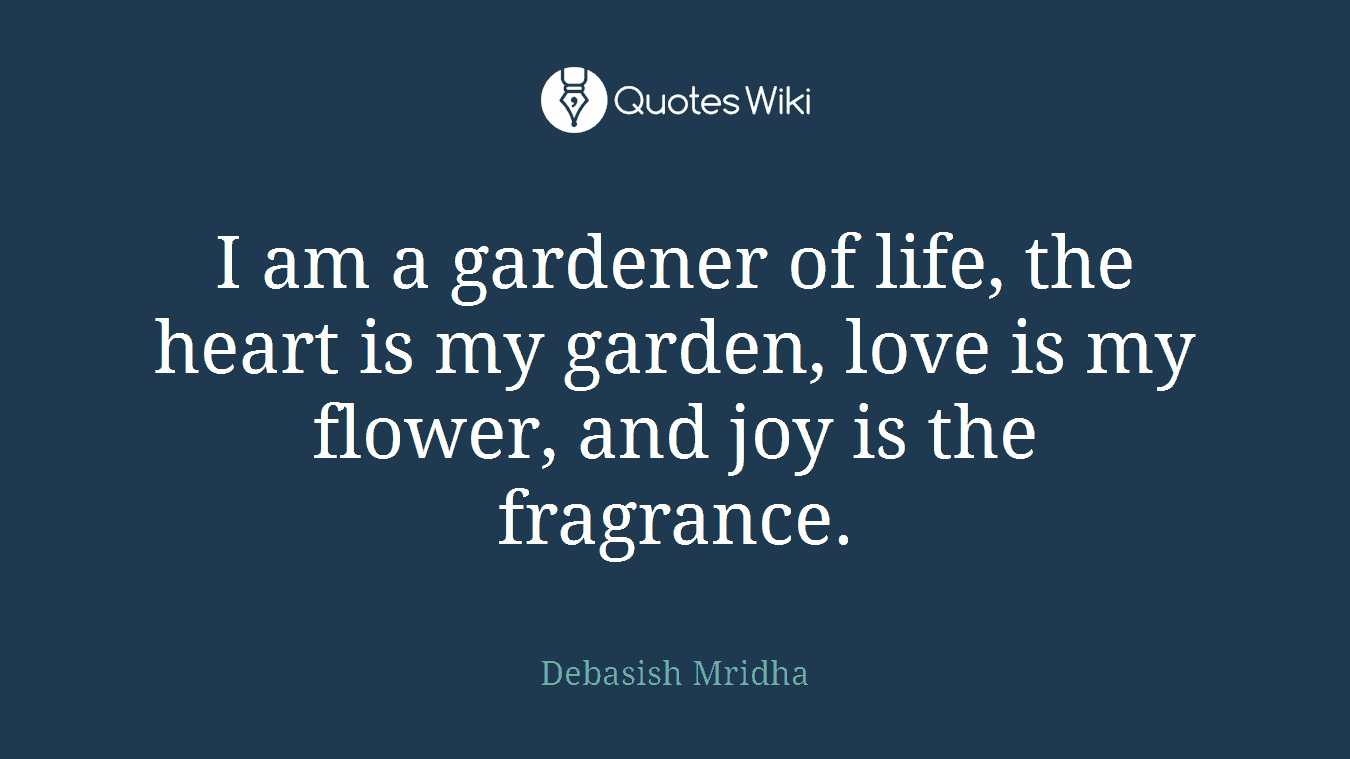 I am a gardener of life, the heart is my garden, love is my flower, and joy is the fragrance.