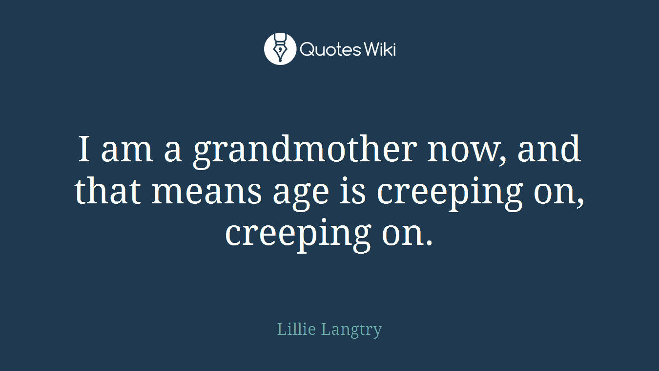 I am a grandmother now, and that means age is creeping on, creeping on.