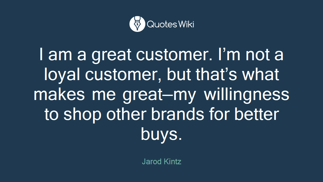 I am a great customer. I’m not a loyal customer, but that’s what makes me great—my willingness to shop other brands for better buys.