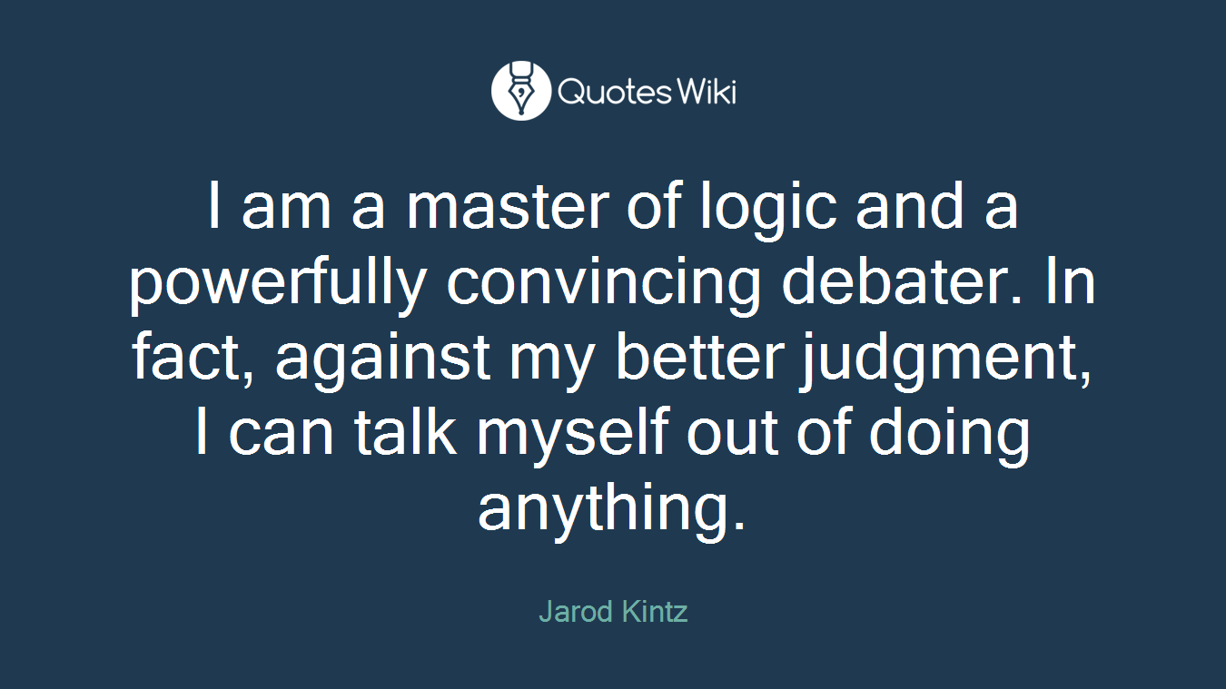 I am a master of logic and a powerfully convincing debater. In fact, against my better judgment, I can talk myself out of doing anything.