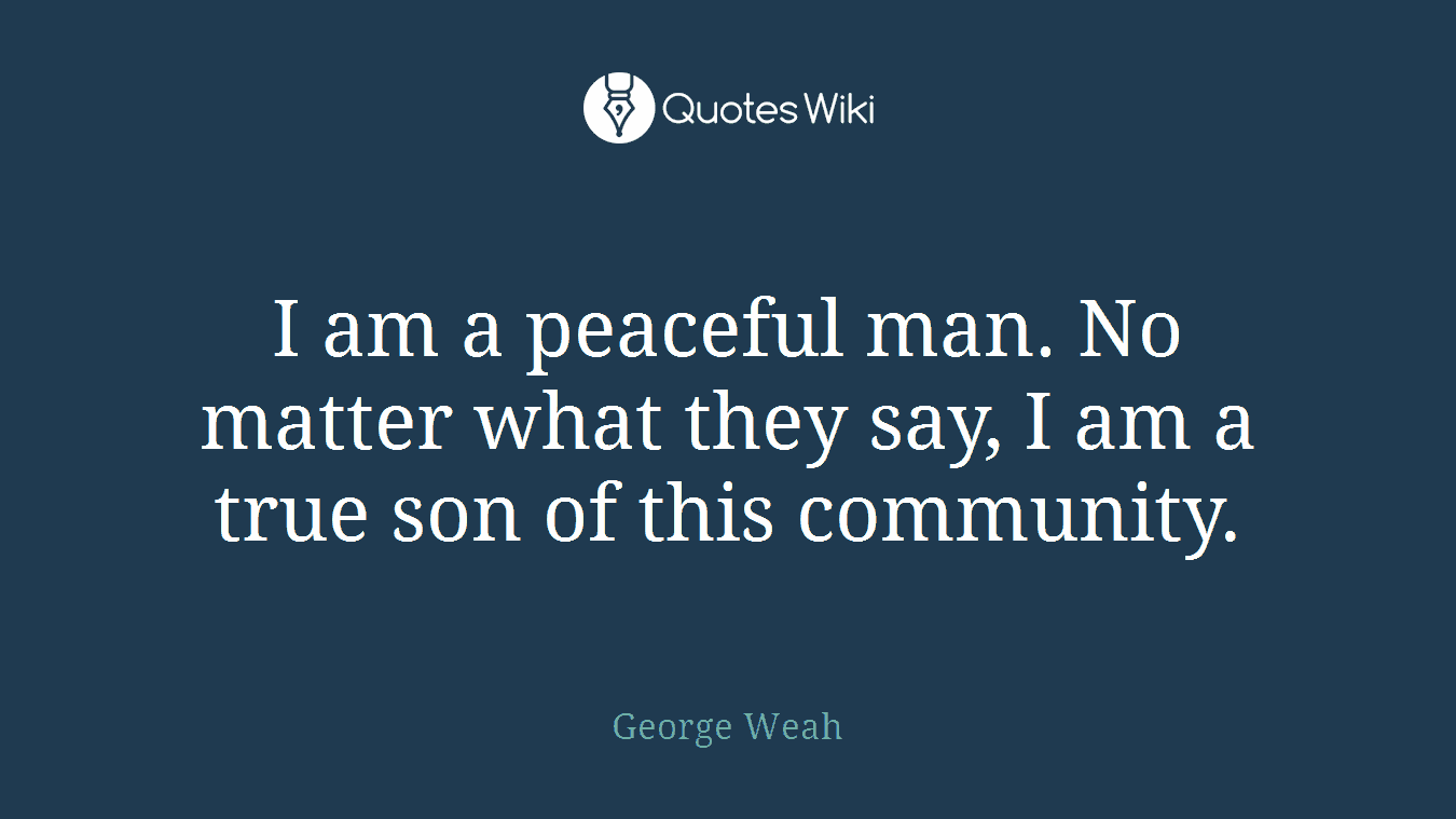 I am a peaceful man. No matter what they say, I am a true son of this community.
