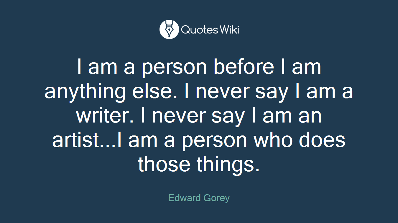 I am a person before I am anything else. I never say I am a writer. I never say I am an artist...I am a person who does those things.