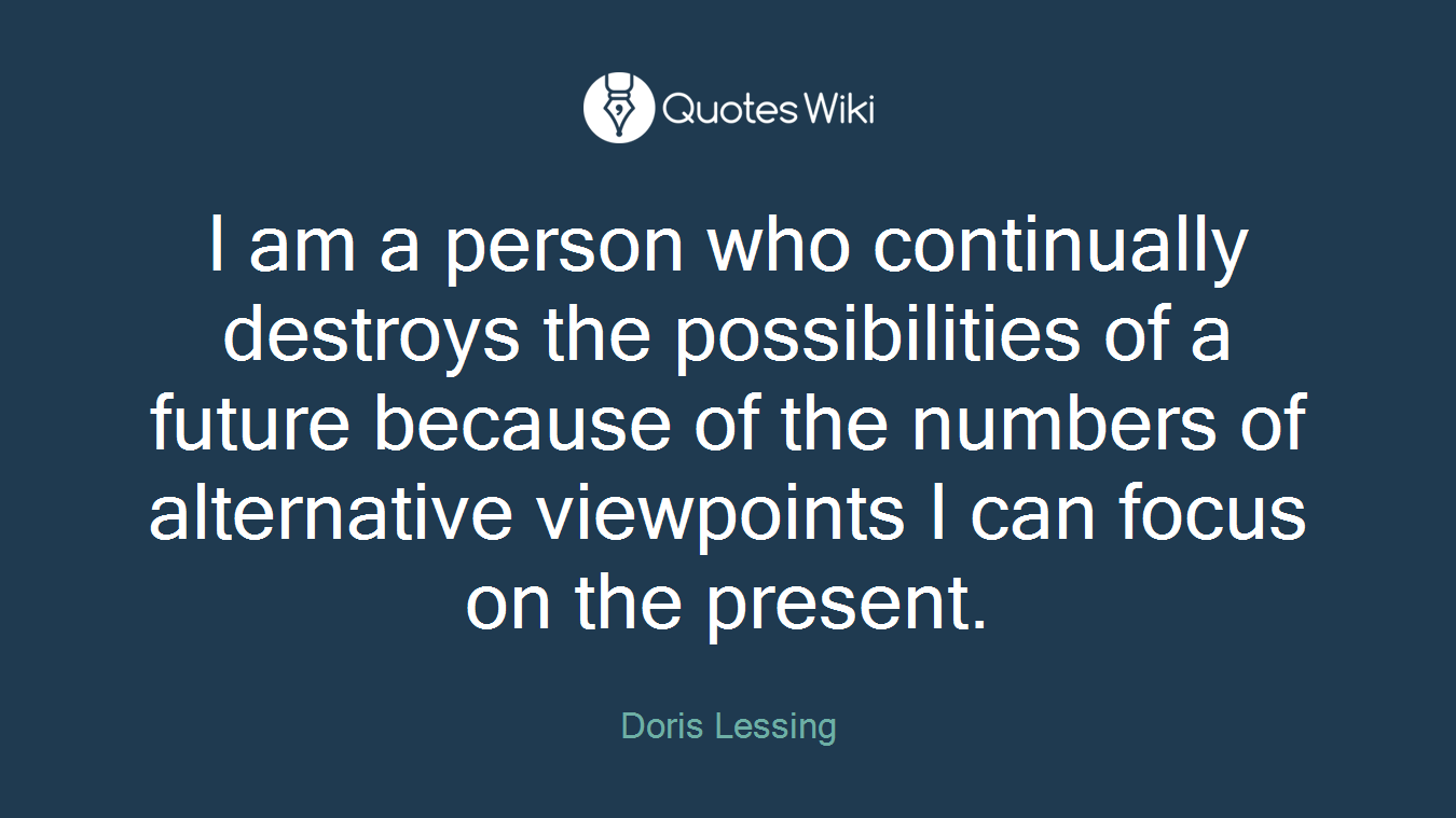 I am a person who continually destroys the possibilities of a future because of the numbers of alternative viewpoints I can focus on the present.