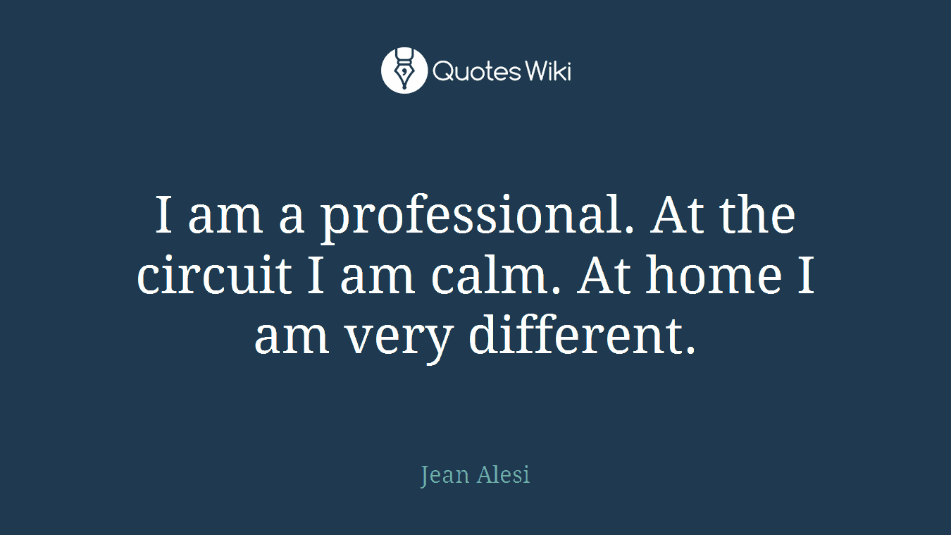 I am a professional. At the circuit I am calm. At home I am very different.