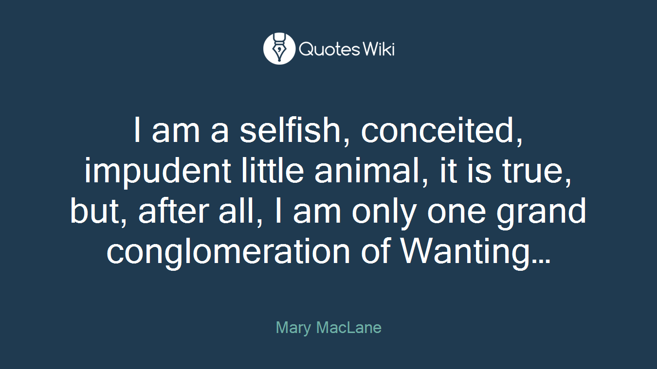 I am a selfish, conceited, impudent little animal, it is true, but, after all, I am only one grand conglomeration of Wanting…