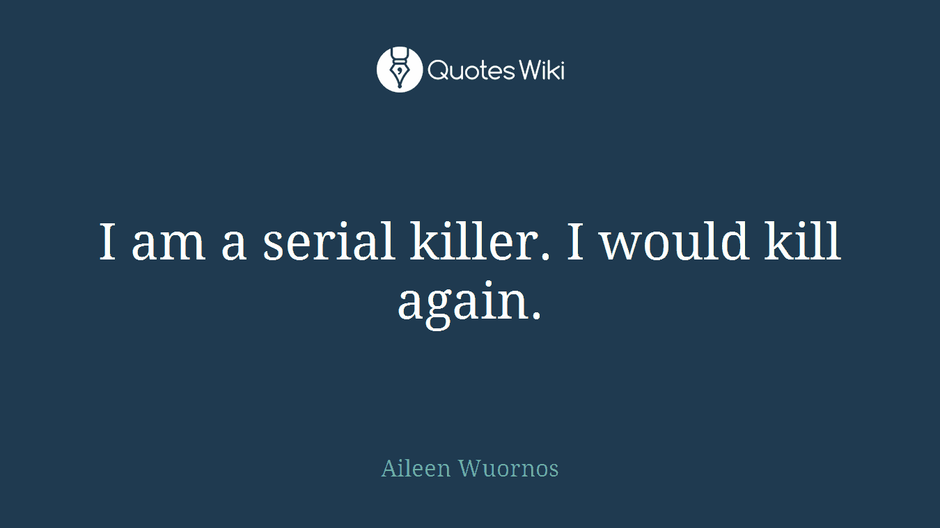 I am a serial killer. I would kill again.