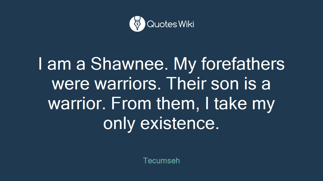 I am a Shawnee. My forefathers were warriors. Their son is a warrior. From them, I take my only existence.
