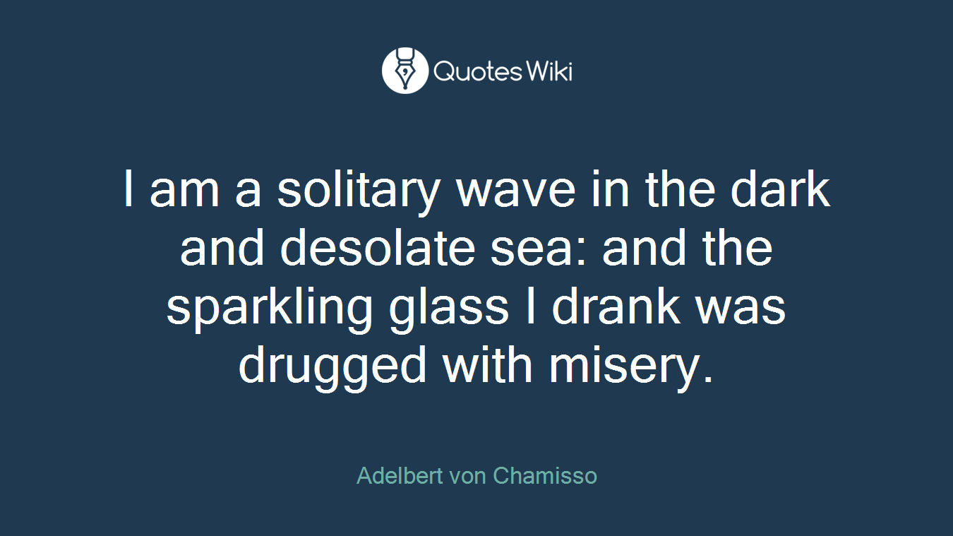 I am a solitary wave in the dark and desolate sea: and the sparkling glass I drank was drugged with misery.