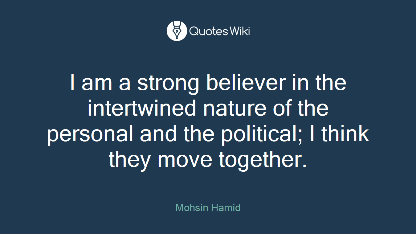 I am a strong believer in the intertwined nature of the personal and the political; I think they move together.