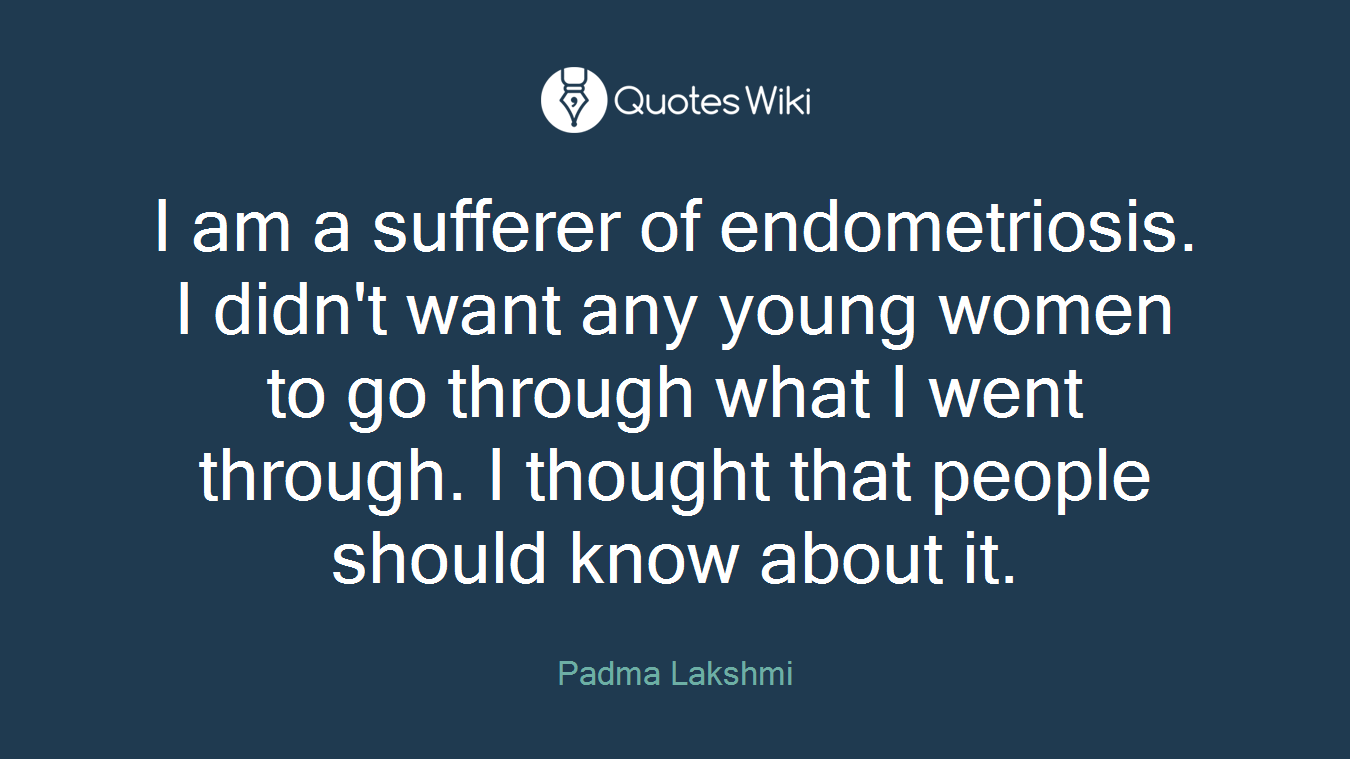 I am a sufferer of endometriosis. I didn't want any young women to go through what I went through. I thought that people should know about it.