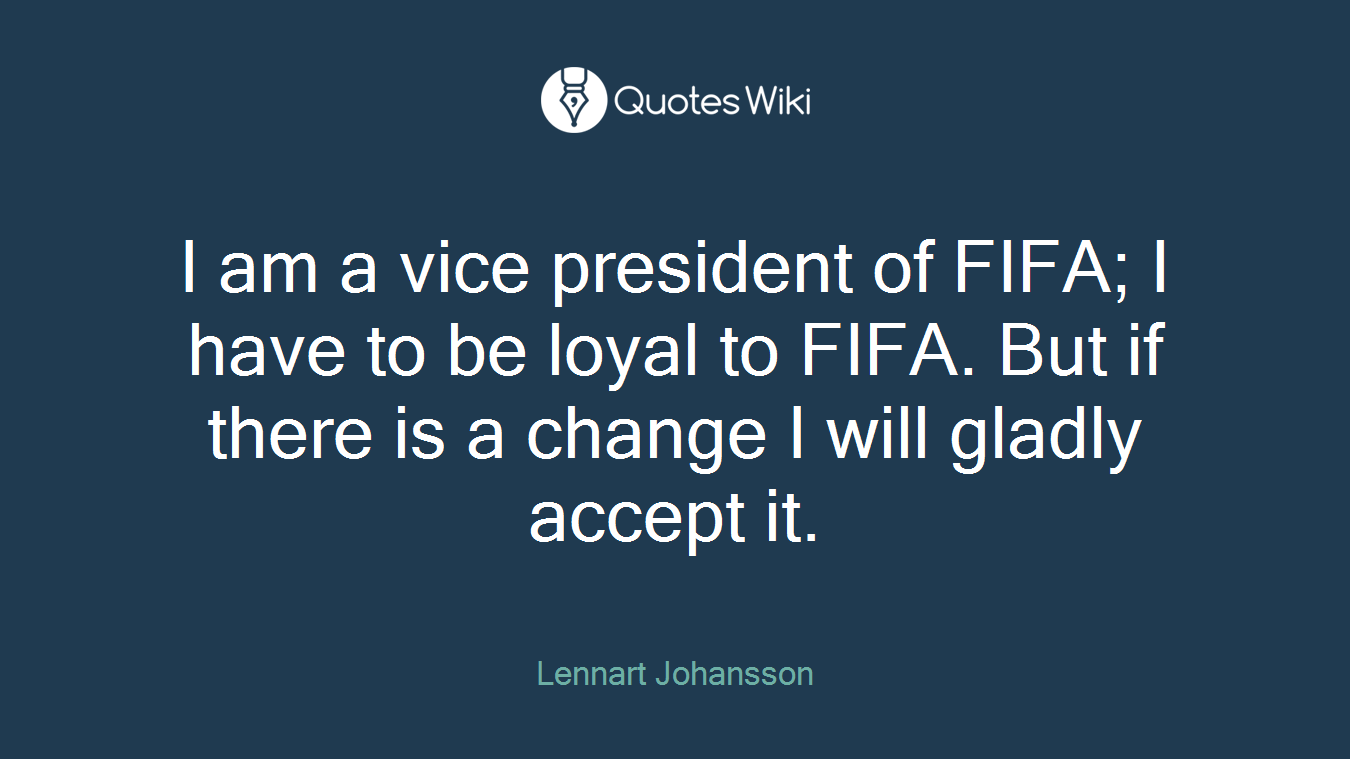 I am a vice president of FIFA; I have to be loyal to FIFA. But if there is a change I will gladly accept it.
