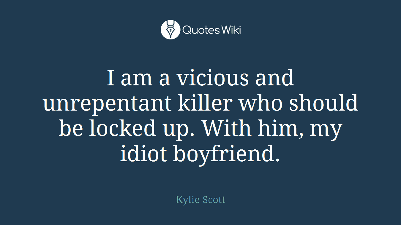 I am a vicious and unrepentant killer who should be locked up. With him, my idiot boyfriend.
