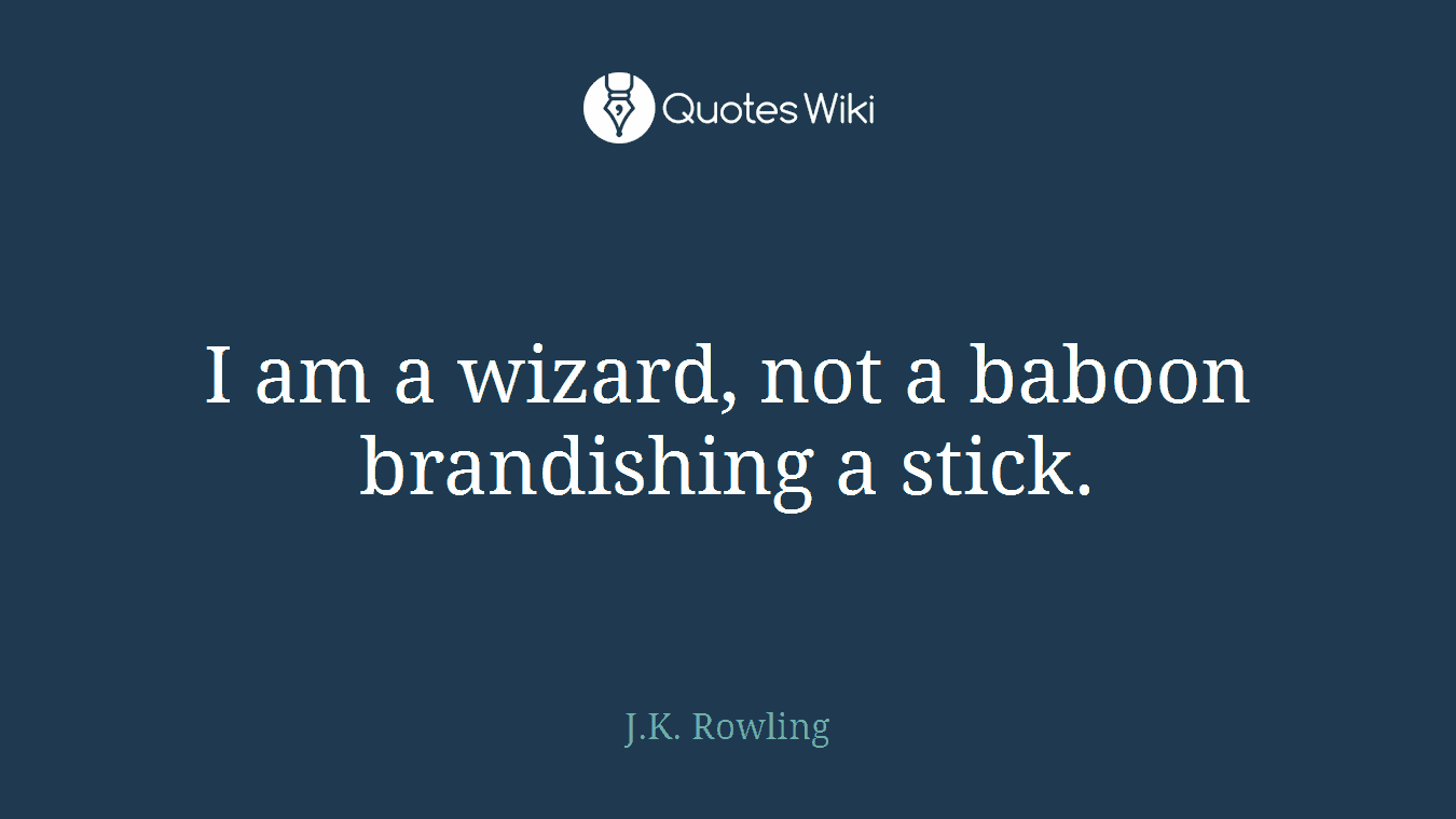 I am a wizard, not a baboon brandishing a stick.