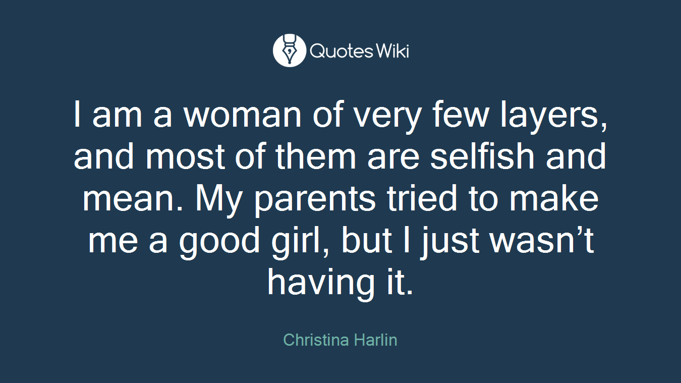I am a woman of very few layers, and most of them are selfish and mean. My parents tried to make me a good girl, but I just wasn’t having it.