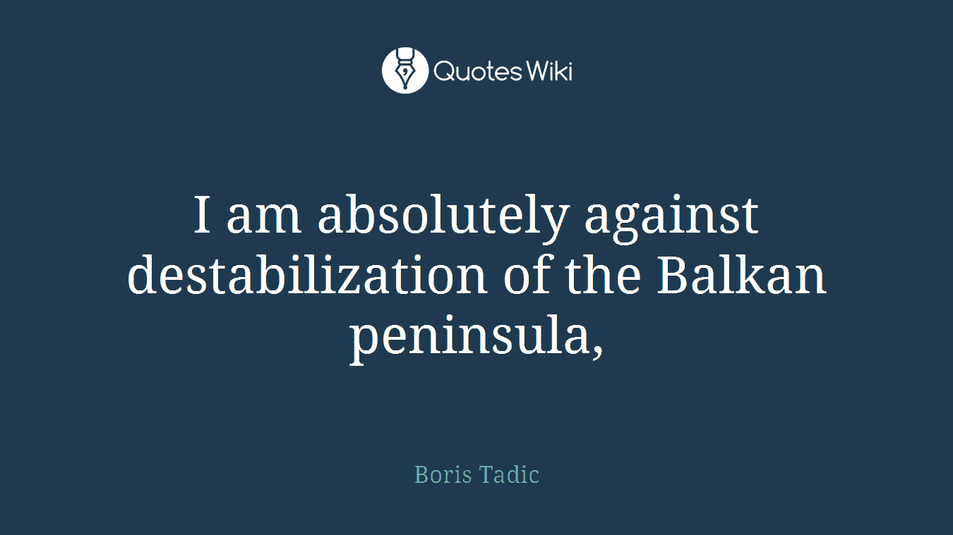 I am absolutely against destabilization of the Balkan peninsula,