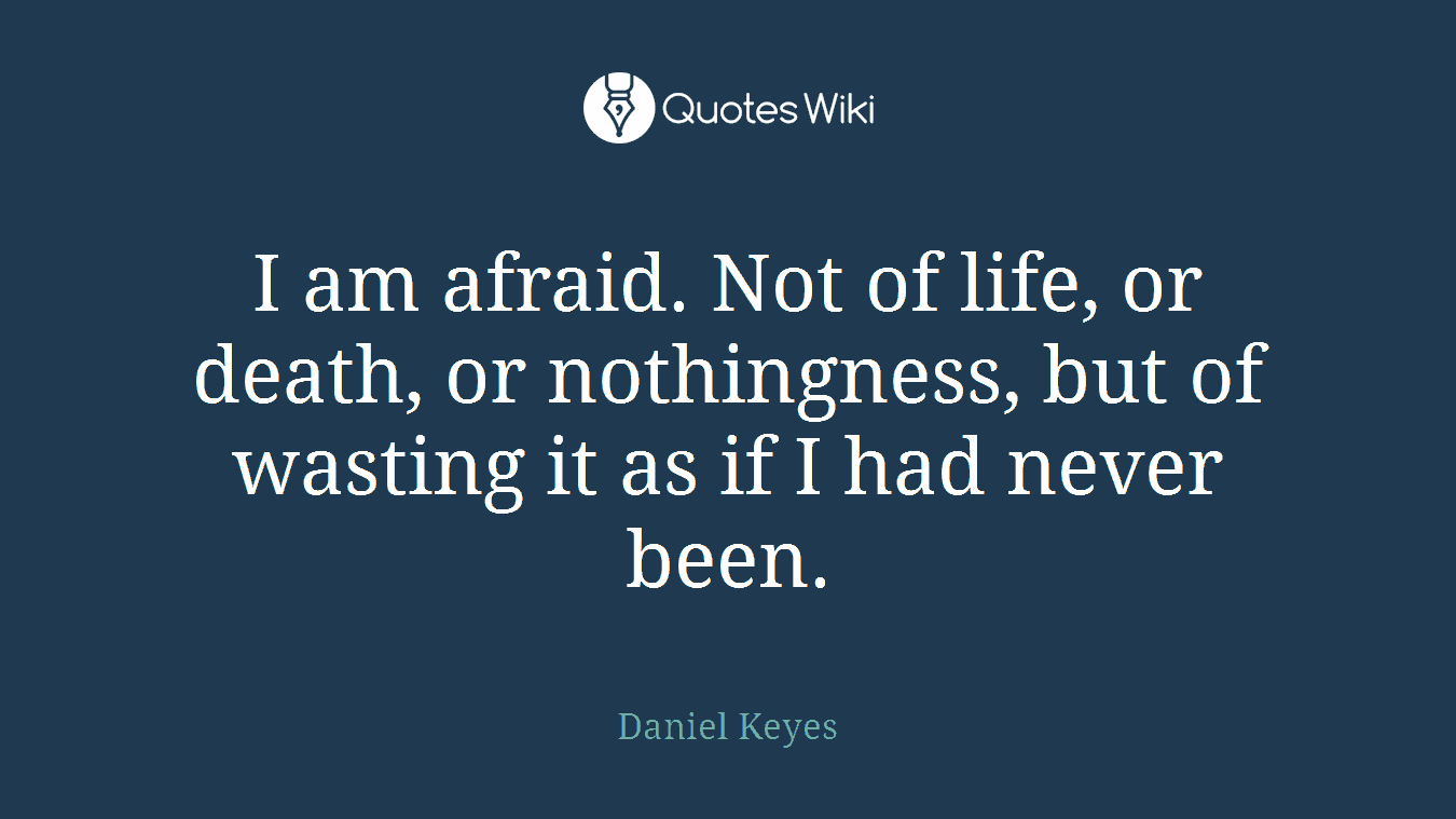 I am afraid. Not of life, or death, or nothingness, but of wasting it as if I had never been.