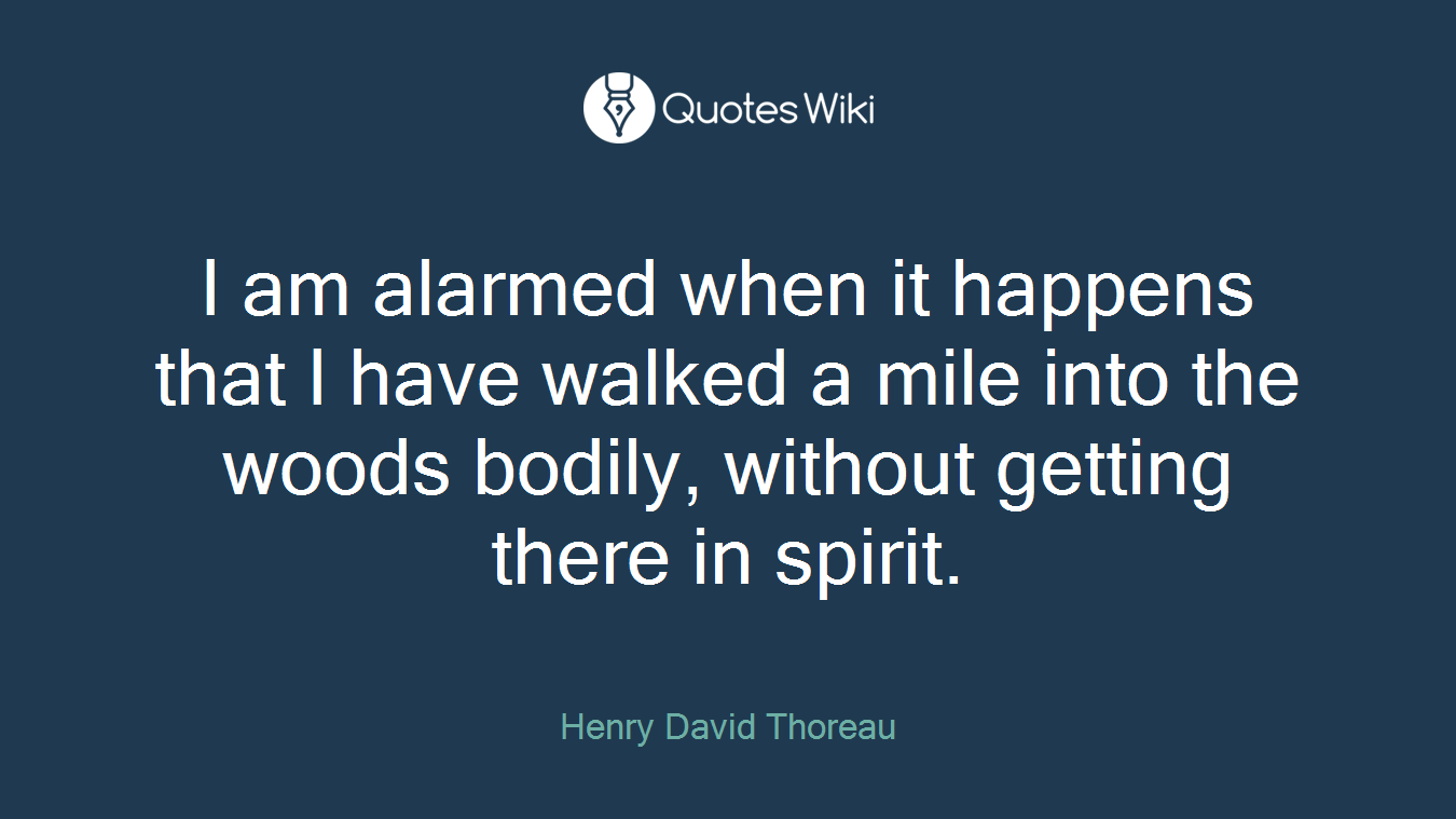 I am alarmed when it happens that I have walked a mile into the woods bodily, without getting there in spirit.