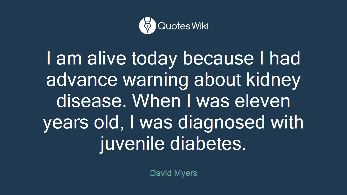 I am alive today because I had advance warning about kidney disease. When I was eleven years old, I was diagnosed with juvenile diabetes.