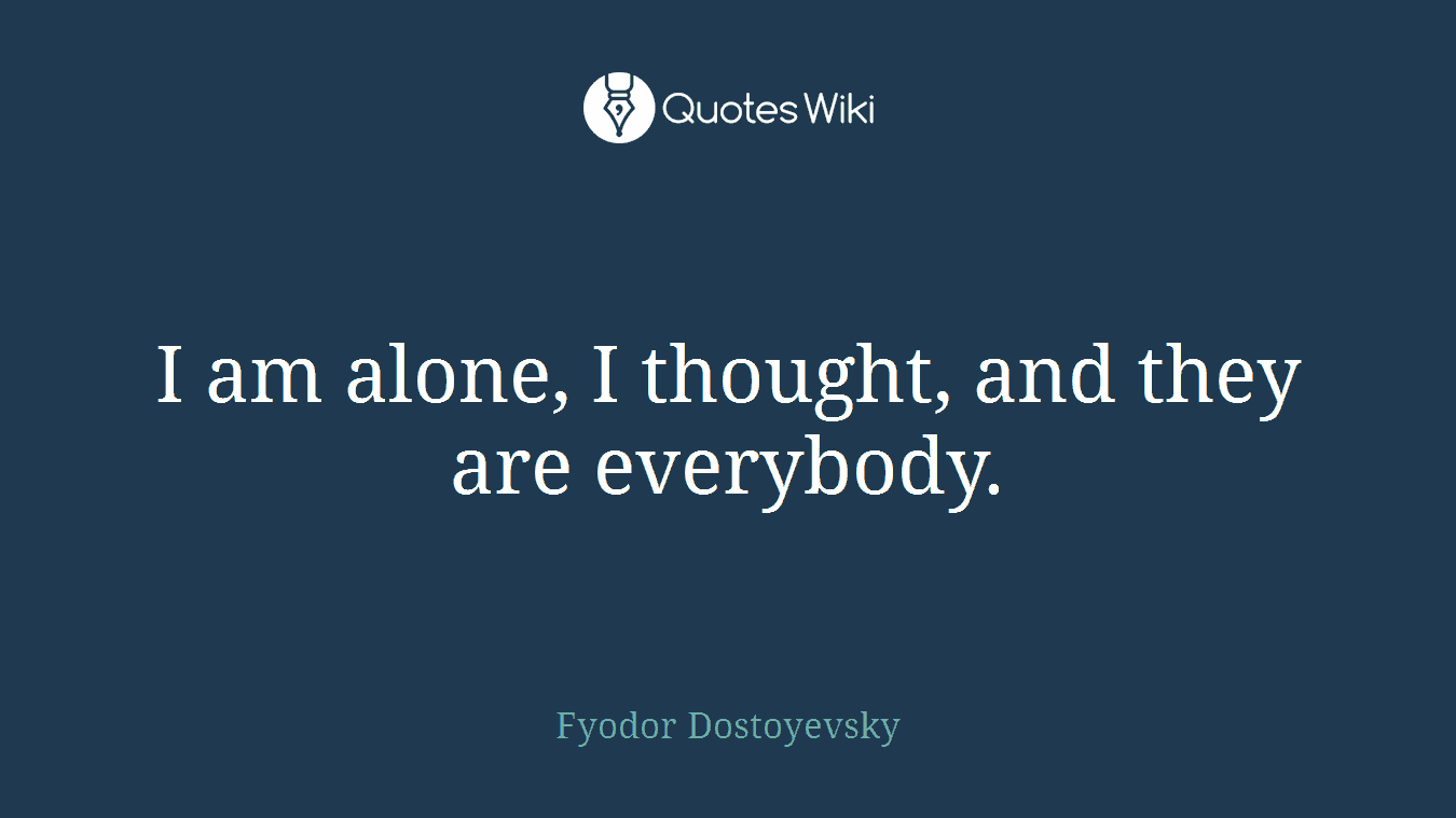 I am alone, I thought, and they are everybody.
