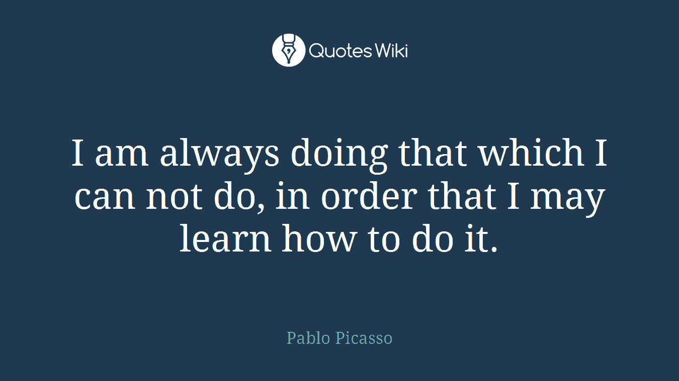 I am always doing that which I can not do, in order that I may learn how to do it.