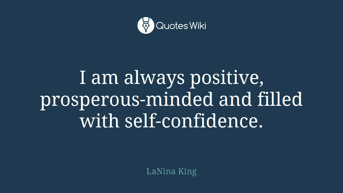 I am always positive, prosperous-minded and filled with self-confidence.