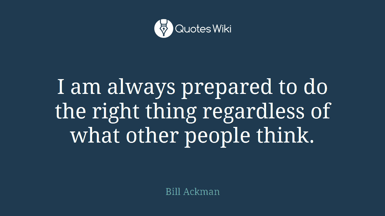 I am always prepared to do the right thing regardless of what other people think.