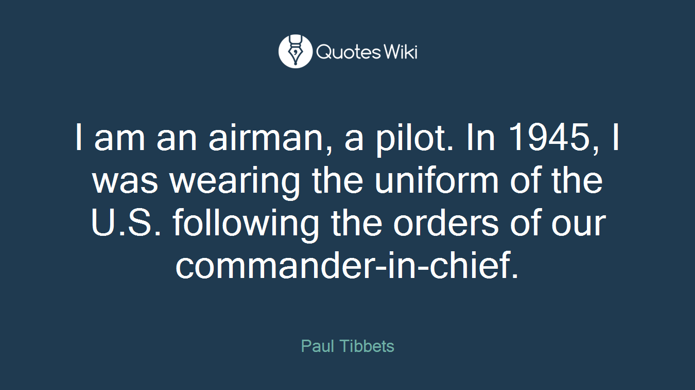 I am an airman, a pilot. In 1945, I was wearing the uniform of the U.S. following the orders of our commander-in-chief.