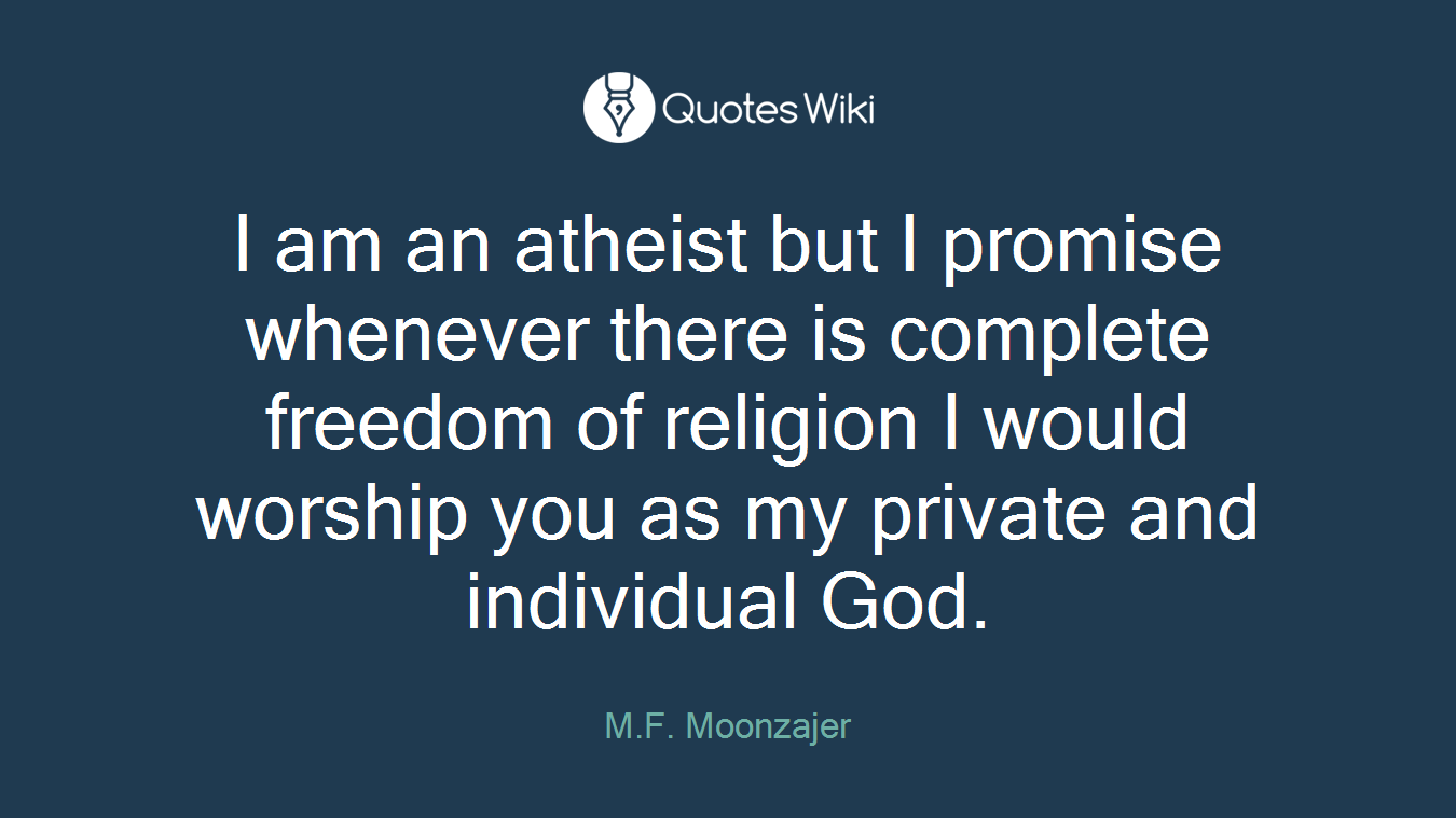I am an atheist but I promise whenever there is complete freedom of religion I would worship you as my private and individual God.
