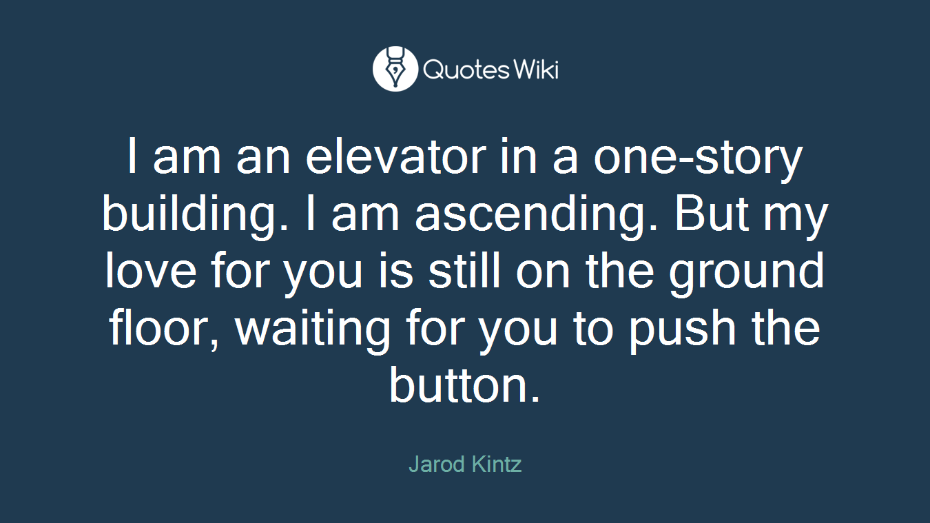 I am an elevator in a one-story building. I am ascending. But my love for you is still on the ground floor, waiting for you to push the button.