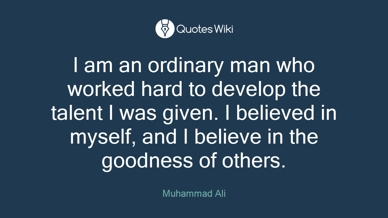 I am an ordinary man who worked hard to develop the talent I was given. I believed in myself, and I believe in the goodness of others.