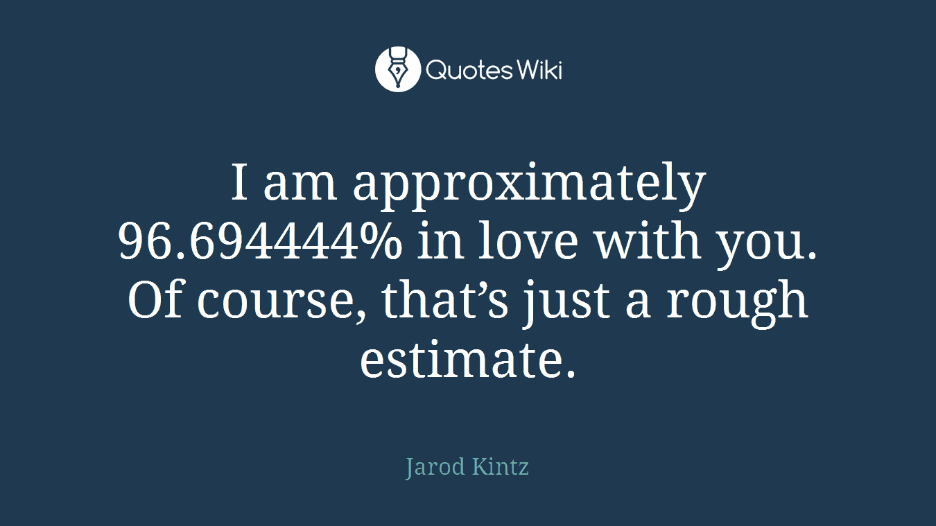 I am approximately 96.694444% in love with you. Of course, that’s just a rough estimate.