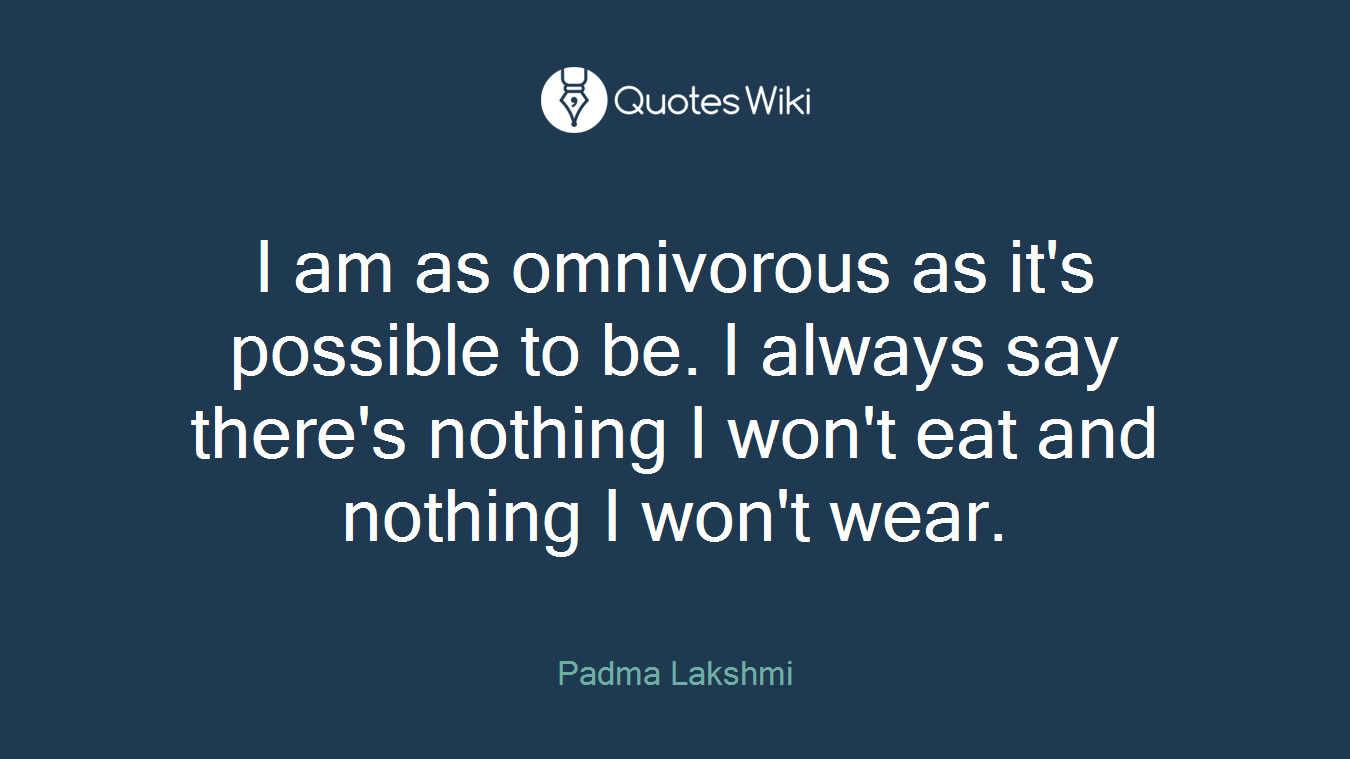 I am as omnivorous as it's possible to be. I always say there's nothing I won't eat and nothing I won't wear.